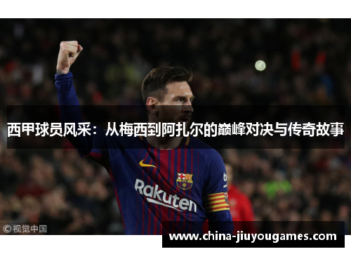 西甲球员风采：从梅西到阿扎尔的巅峰对决与传奇故事